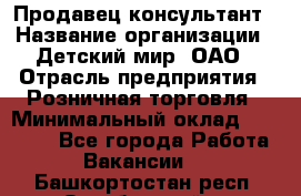Продавец-консультант › Название организации ­ Детский мир, ОАО › Отрасль предприятия ­ Розничная торговля › Минимальный оклад ­ 25 000 - Все города Работа » Вакансии   . Башкортостан респ.,Октябрьский г.